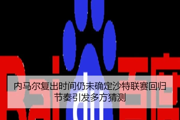 内马尔复出时间仍未确定沙特联赛回归节奏引发多方猜测