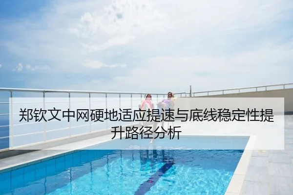 郑钦文中网硬地适应提速与底线稳定性提升路径分析