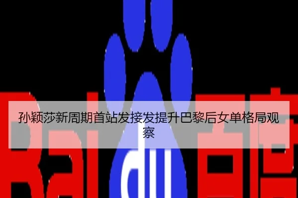 孙颖莎新周期首站发接发提升巴黎后女单格局观察
