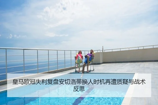 皇马欧冠失利复盘安切洛蒂换人时机再遭质疑与战术反思